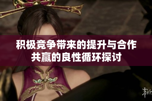 积极竞争带来的提升与合作共赢的良性循环探讨