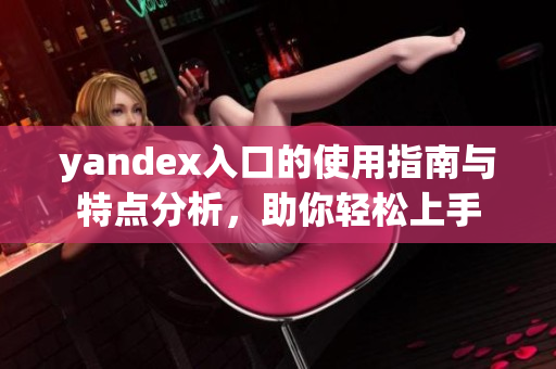 yandex入口的使用指南与特点分析，助你轻松上手