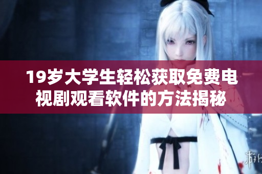 19岁大学生轻松获取免费电视剧观看软件的方法揭秘