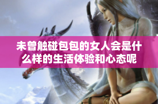 未曾触碰包包的女人会是什么样的生活体验和心态呢