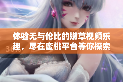 体验无与伦比的嫩草视频乐趣，尽在蜜桃平台等你探索