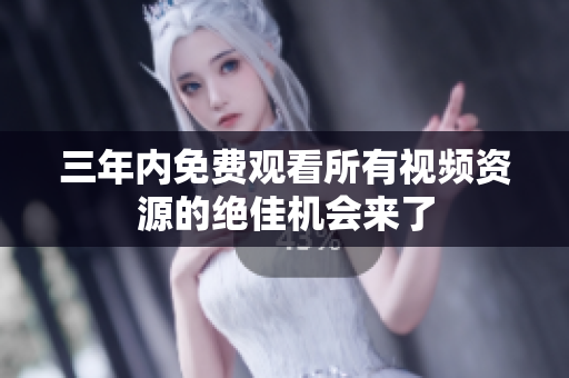 三年内免费观看所有视频资源的绝佳机会来了