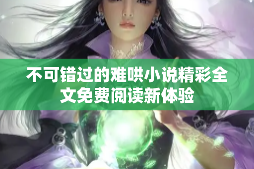 不可错过的难哄小说精彩全文免费阅读新体验
