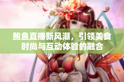 鲍鱼直播新风潮，引领美食时尚与互动体验的融合