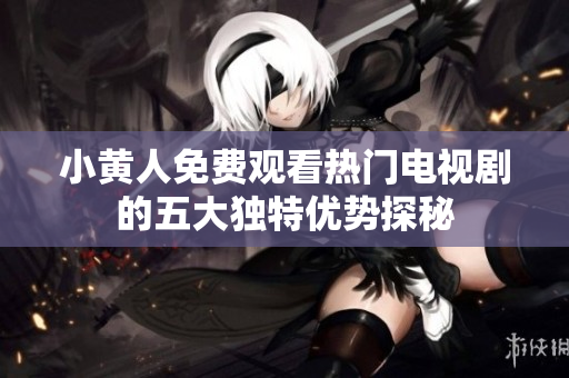小黄人免费观看热门电视剧的五大独特优势探秘