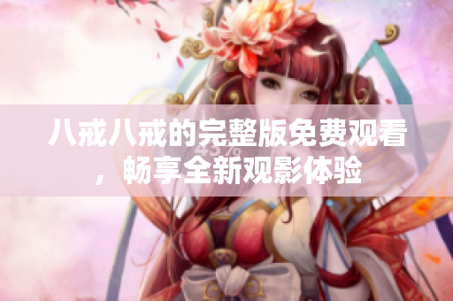 八戒八戒的完整版免费观看，畅享全新观影体验