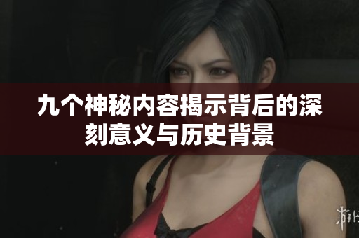 九个神秘内容揭示背后的深刻意义与历史背景