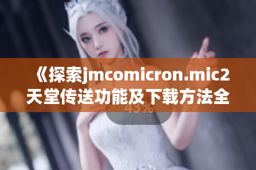《探索jmcomicron.mic2天堂传送功能及下载方法全攻略》