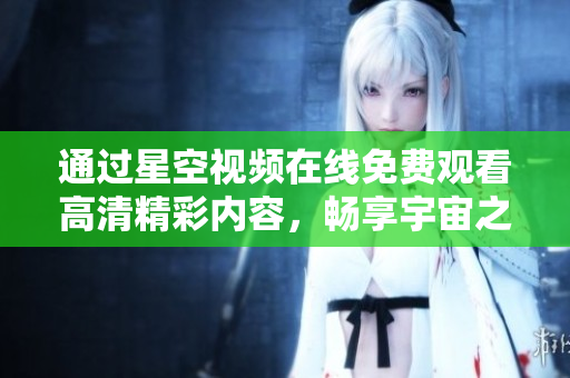通过星空视频在线免费观看高清精彩内容，畅享宇宙之美