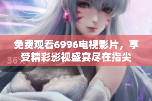 免费观看6996电视影片，享受精彩影视盛宴尽在指尖