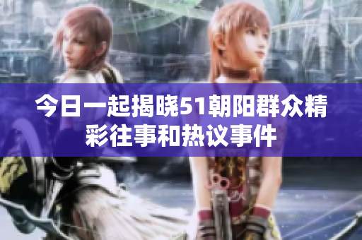 今日一起揭晓51朝阳群众精彩往事和热议事件