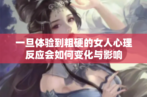 一旦体验到粗硬的女人心理反应会如何变化与影响
