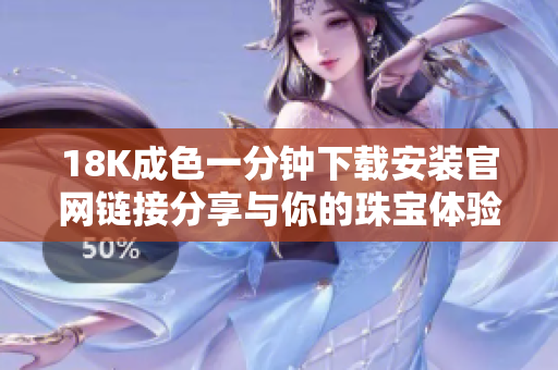 18K成色一分钟下载安装官网链接分享与你的珠宝体验相结合