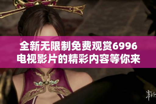 全新无限制免费观赏6996电视影片的精彩内容等你来发现