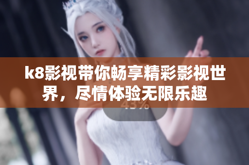 k8影视带你畅享精彩影视世界，尽情体验无限乐趣
