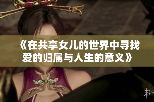 《在共享女儿的世界中寻找爱的归属与人生的意义》
