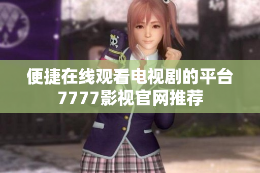 便捷在线观看电视剧的平台7777影视官网推荐