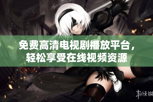 免费高清电视剧播放平台，轻松享受在线视频资源