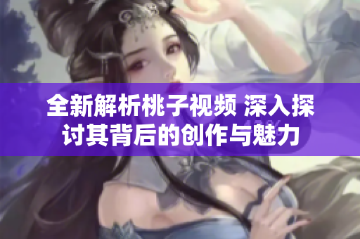 全新解析桃子视频 深入探讨其背后的创作与魅力