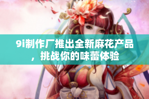 9i制作厂推出全新麻花产品，挑战你的味蕾体验