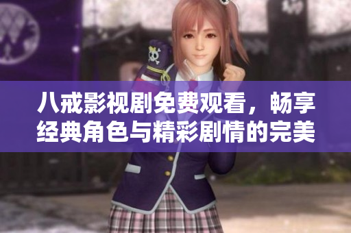 八戒影视剧免费观看，畅享经典角色与精彩剧情的完美结合