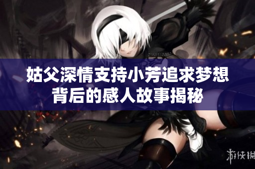 姑父深情支持小芳追求梦想背后的感人故事揭秘