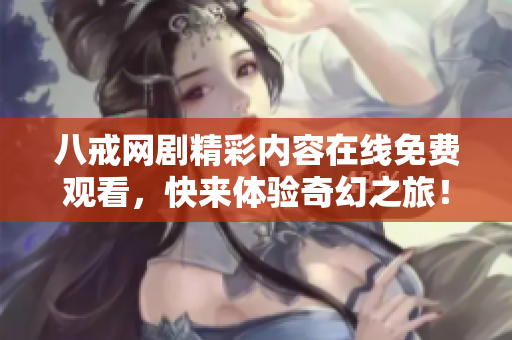 八戒网剧精彩内容在线免费观看，快来体验奇幻之旅！