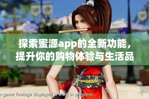 探索蜜源app的全新功能，提升你的购物体验与生活品质