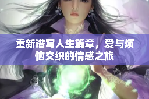 重新谱写人生篇章，爱与烦恼交织的情感之旅