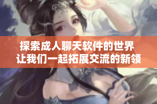 探索成人聊天软件的世界 让我们一起拓展交流的新领域
