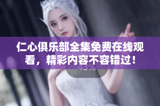 仁心俱乐部全集免费在线观看，精彩内容不容错过！