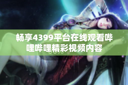 畅享4399平台在线观看哔哩哔哩精彩视频内容