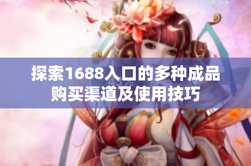 探索1688入口的多种成品购买渠道及使用技巧