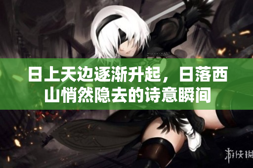 日上天边逐渐升起，日落西山悄然隐去的诗意瞬间
