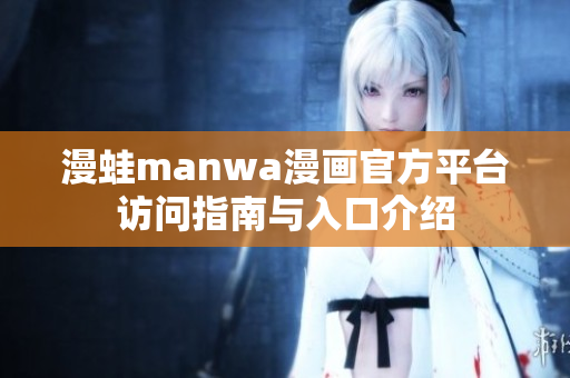 漫蛙manwa漫画官方平台访问指南与入口介绍