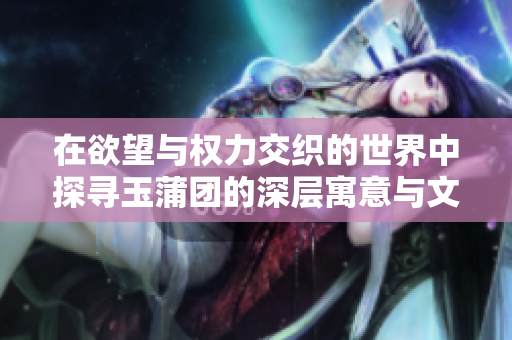 在欲望与权力交织的世界中探寻玉蒲团的深层寓意与文化底蕴