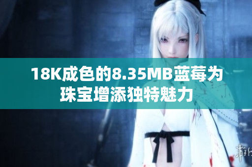 18K成色的8.35MB蓝莓为珠宝增添独特魅力