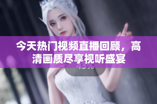 今天热门视频直播回顾，高清画质尽享视听盛宴