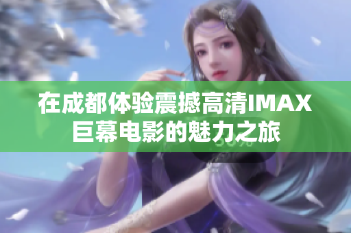 在成都体验震撼高清IMAX巨幕电影的魅力之旅