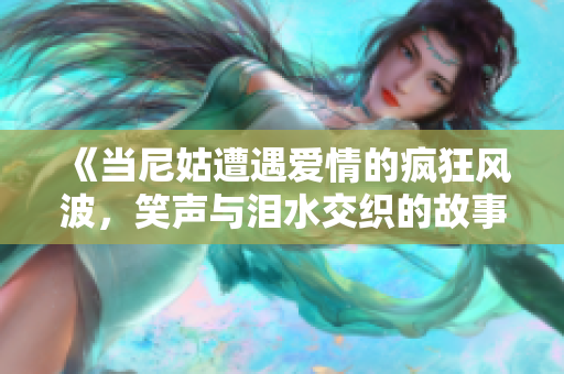 《当尼姑遭遇爱情的疯狂风波，笑声与泪水交织的故事》