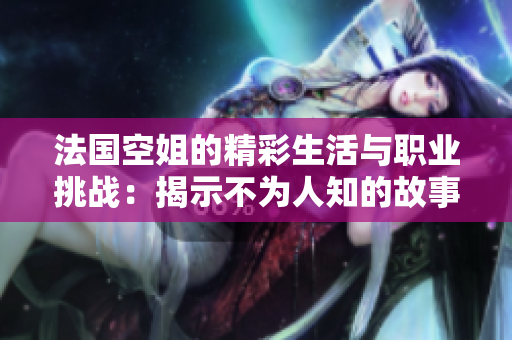 法国空姐的精彩生活与职业挑战：揭示不为人知的故事与经历