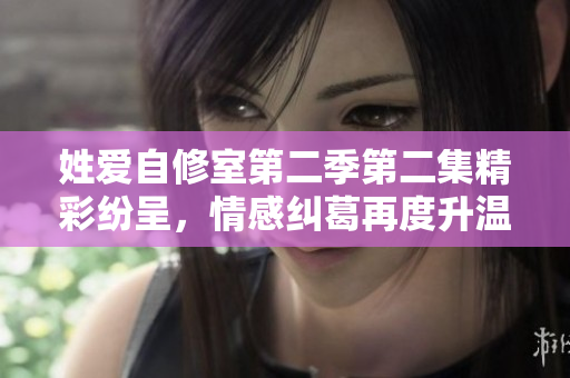 姓爱自修室第二季第二集精彩纷呈，情感纠葛再度升温