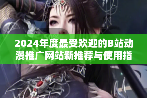 2024年度最受欢迎的B站动漫推广网站新推荐与使用指南