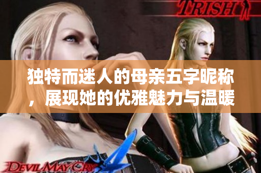独特而迷人的母亲五字昵称，展现她的优雅魅力与温暖个性