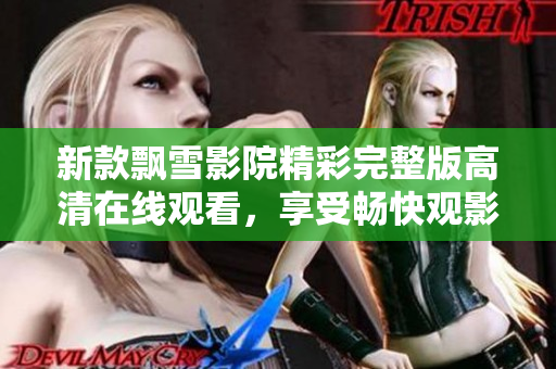 新款飘雪影院精彩完整版高清在线观看，享受畅快观影体验！