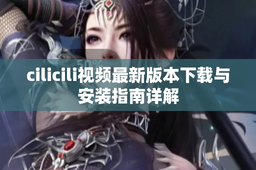 cilicili视频最新版本下载与安装指南详解