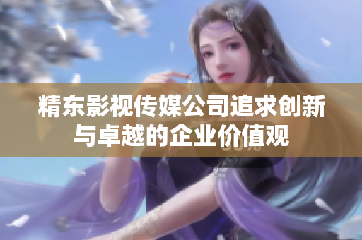 精东影视传媒公司追求创新与卓越的企业价值观
