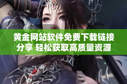 黄金网站软件免费下载链接分享 轻松获取高质量资源