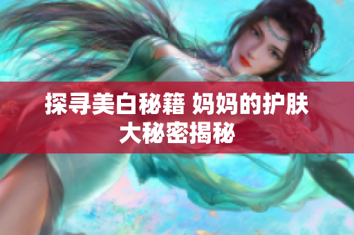 探寻美白秘籍 妈妈的护肤大秘密揭秘