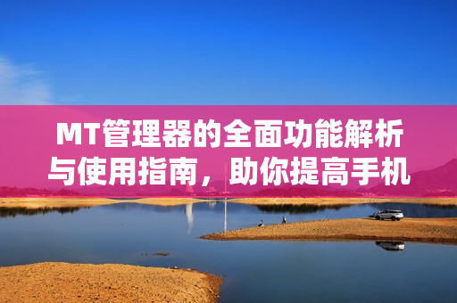 MT管理器的全面功能解析与使用指南，助你提高手机管理效率